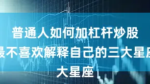 普通人如何加杠杆炒股最不喜欢解释自己的三大星座