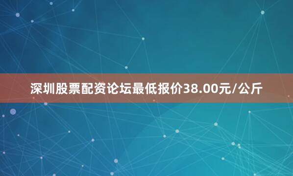深圳股票配资论坛最低报价38.00元/公斤
