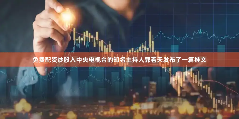 免费配资炒股入中央电视台的知名主持人郭若天发布了一篇推文