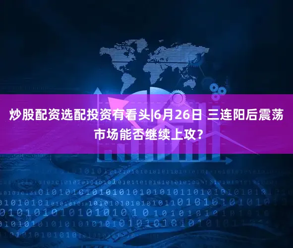 炒股配资选配投资有看头|6月26日 三连阳后震荡 市场能否继续上攻？