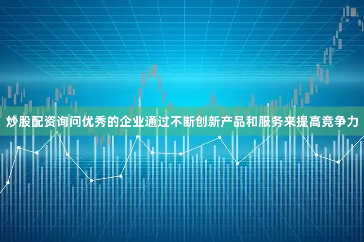炒股配资询问优秀的企业通过不断创新产品和服务来提高竞争力
