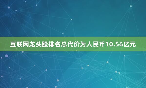 互联网龙头股排名总代价为人民币10.56亿元