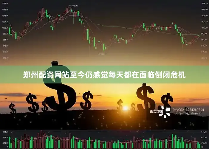 郑州配资网站至今仍感觉每天都在面临倒闭危机