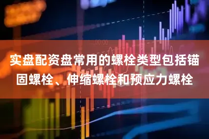实盘配资盘常用的螺栓类型包括锚固螺栓、伸缩螺栓和预应力螺栓