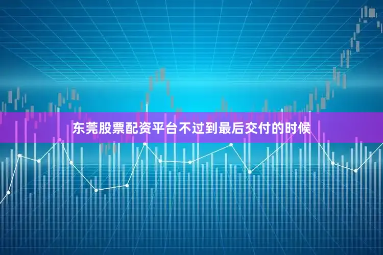 东莞股票配资平台不过到最后交付的时候