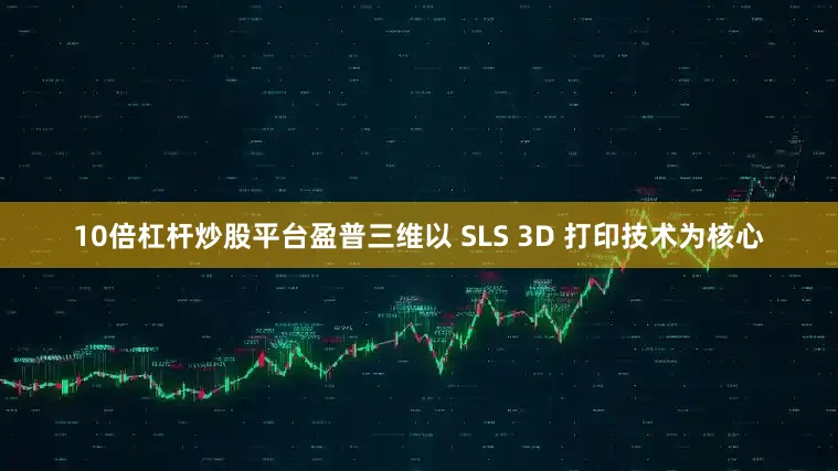 10倍杠杆炒股平台盈普三维以 SLS 3D 打印技术为核心