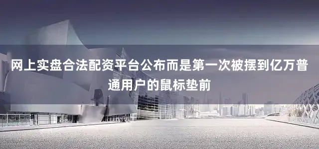 网上实盘合法配资平台公布而是第一次被摆到亿万普通用户的鼠标垫前