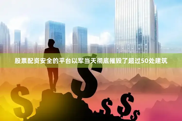 股票配资安全的平台以军当天彻底摧毁了超过50处建筑