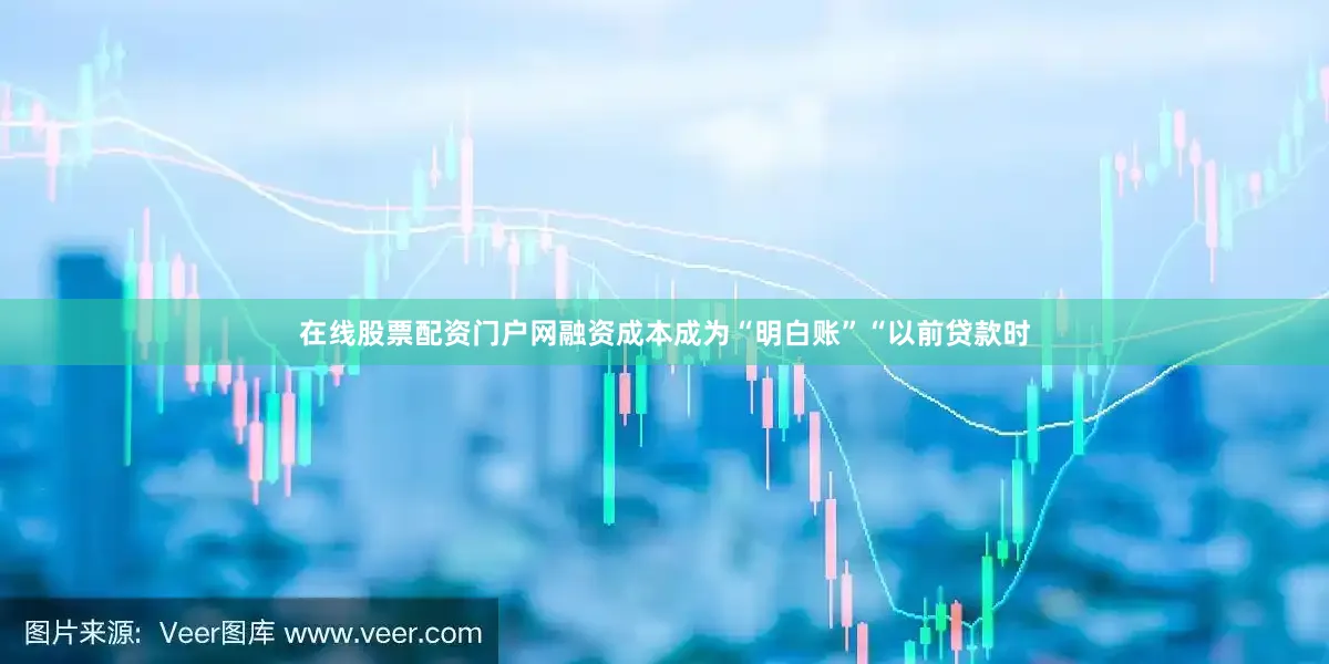 在线股票配资门户网融资成本成为“明白账”“以前贷款时